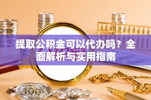 克山提取公积金可以代办吗？全面解析与实用指南