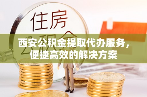 克山西安公积金提取代办服务，便捷高效的解决方案