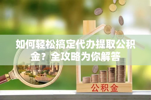 克山如何轻松搞定代办提取公积金？全攻略为你解答