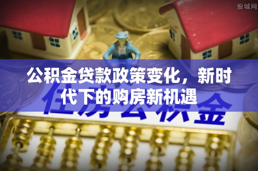 克山公积金贷款政策变化，新时代下的购房新机遇