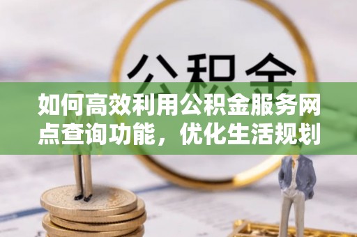 克山如何高效利用公积金服务网点查询功能，优化生活规划