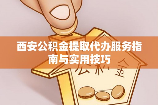 克山西安公积金提取代办服务指南与实用技巧