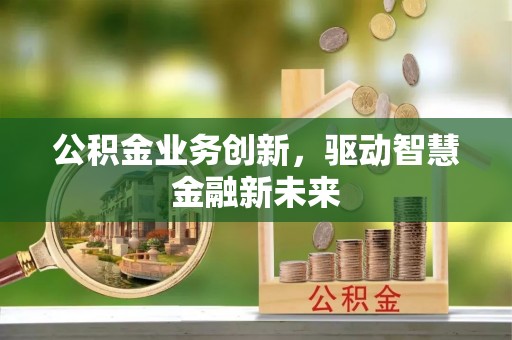 克山公积金业务创新，驱动智慧金融新未来