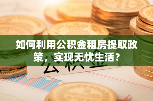 克山如何利用公积金租房提取政策，实现无忧生活？