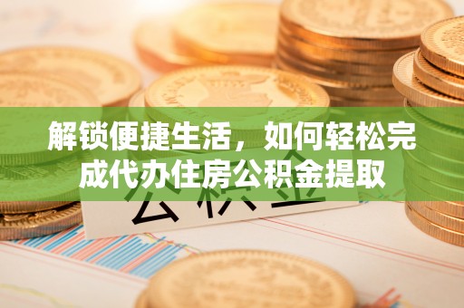 克山解锁便捷生活，如何轻松完成代办住房公积金提取