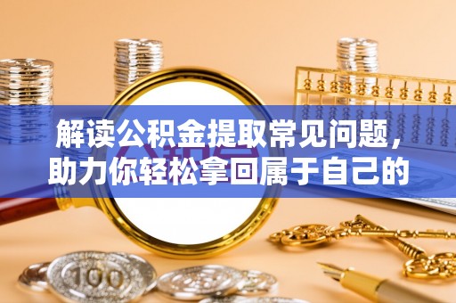 克山解读公积金提取常见问题，助力你轻松拿回属于自己的钱！