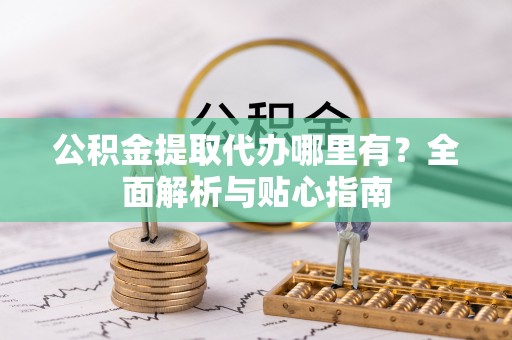 克山公积金提取代办哪里有？全面解析与贴心指南