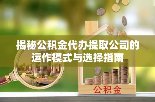 克山揭秘公积金代办提取公司的运作模式与选择指南
