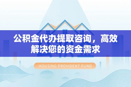 克山公积金代办提取咨询，高效解决您的资金需求
