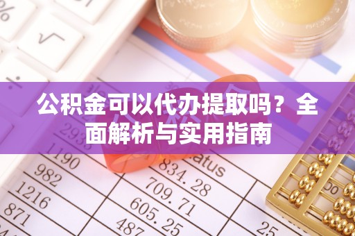 克山公积金可以代办提取吗？全面解析与实用指南