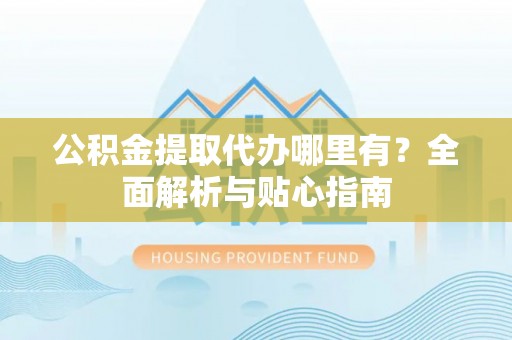 克山公积金提取代办哪里有？全面解析与贴心指南