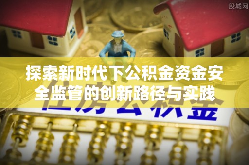 克山探索新时代下公积金资金安全监管的创新路径与实践