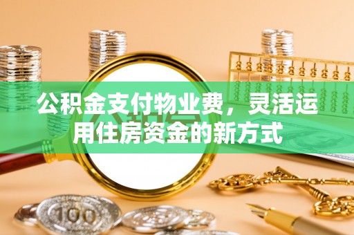 克山公积金支付物业费，灵活运用住房资金的新方式