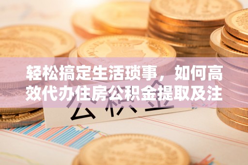 克山轻松搞定生活琐事，如何高效代办住房公积金提取及注意事项