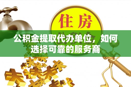 克山公积金提取代办单位，如何选择可靠的服务商