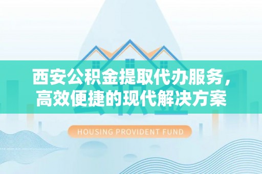 克山西安公积金提取代办服务，高效便捷的现代解决方案