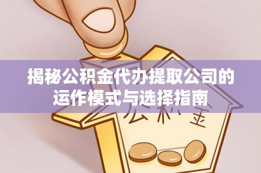 克山揭秘公积金代办提取公司的运作模式与选择指南