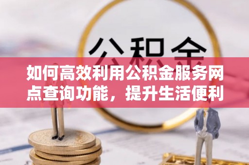 克山如何高效利用公积金服务网点查询功能，提升生活便利性
