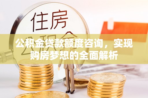 克山公积金贷款额度咨询，实现购房梦想的全面解析