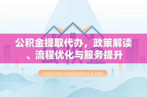 克山公积金提取代办，政策解读、流程优化与服务提升