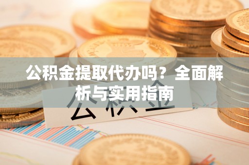 克山公积金提取代办吗？全面解析与实用指南