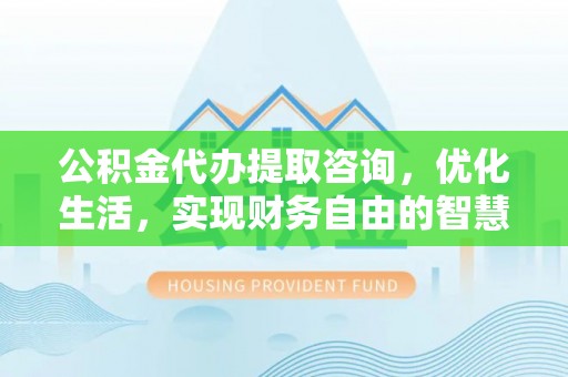 克山公积金代办提取咨询，优化生活，实现财务自由的智慧选择