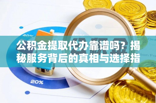 克山公积金提取代办靠谱吗？揭秘服务背后的真相与选择指南