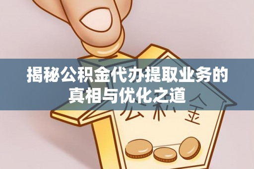 克山揭秘公积金代办提取业务的真相与优化之道