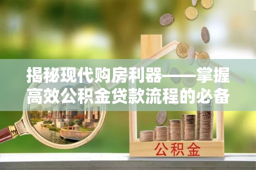 克山揭秘现代购房利器——掌握高效公积金贷款流程的必备指南