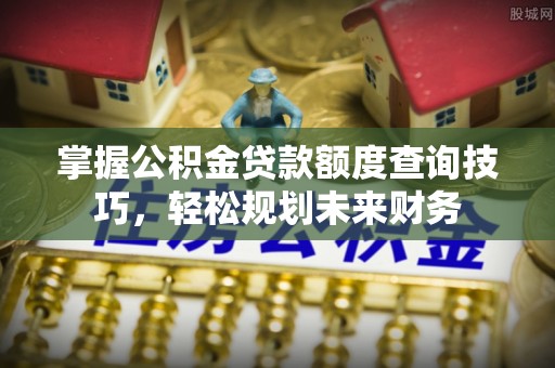 克山掌握公积金贷款额度查询技巧，轻松规划未来财务