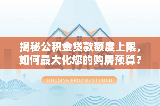 克山揭秘公积金贷款额度上限，如何最大化您的购房预算？