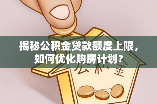 克山揭秘公积金贷款额度上限，如何优化购房计划？