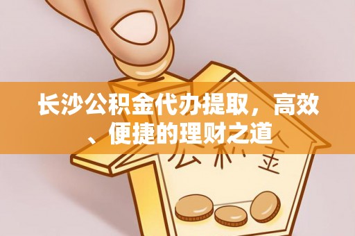 克山长沙公积金代办提取，高效、便捷的理财之道