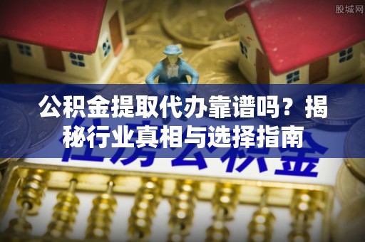 克山公积金提取代办靠谱吗？揭秘行业真相与选择指南