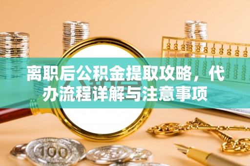 克山离职后公积金提取攻略，代办流程详解与注意事项