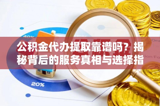 克山公积金代办提取靠谱吗？揭秘背后的服务真相与选择指南