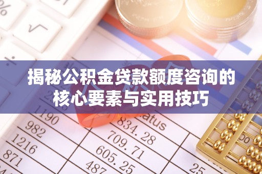 克山揭秘公积金贷款额度咨询的核心要素与实用技巧