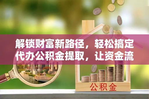 克山解锁财富新路径，轻松搞定代办公积金提取，让资金流动更高效