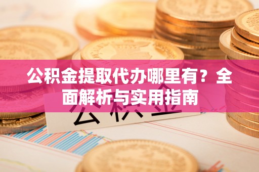 克山公积金提取代办哪里有？全面解析与实用指南