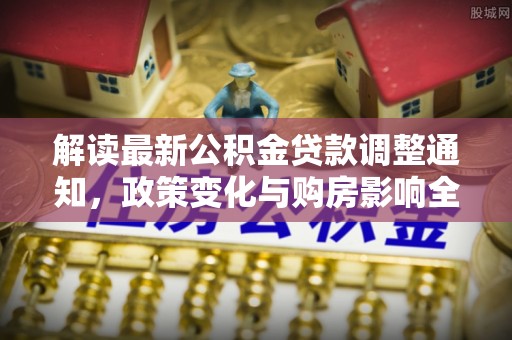 克山解读最新公积金贷款调整通知，政策变化与购房影响全解析