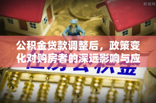 克山公积金贷款调整后，政策变化对购房者的深远影响与应对策略