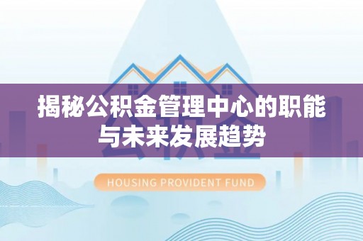 克山揭秘公积金管理中心的职能与未来发展趋势