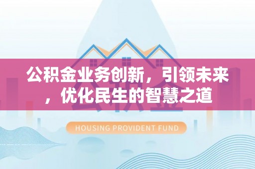 克山公积金业务创新，引领未来，优化民生的智慧之道