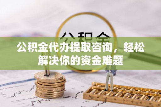 克山公积金代办提取咨询，轻松解决你的资金难题