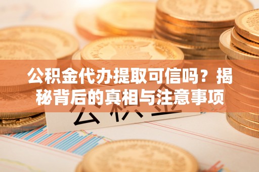 克山公积金代办提取可信吗？揭秘背后的真相与注意事项
