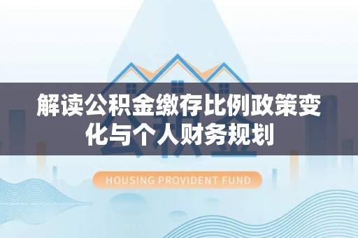 克山解读公积金缴存比例政策变化与个人财务规划