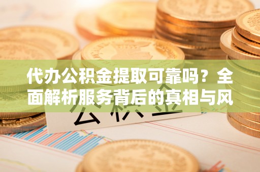克山代办公积金提取可靠吗？全面解析服务背后的真相与风险