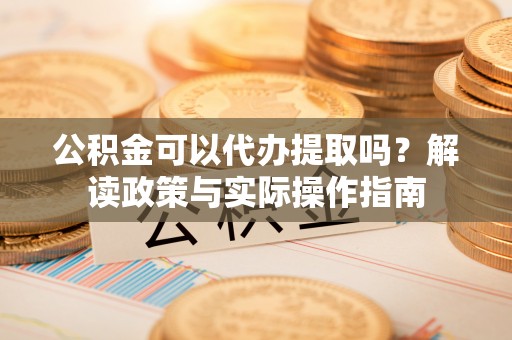 克山公积金可以代办提取吗？解读政策与实际操作指南