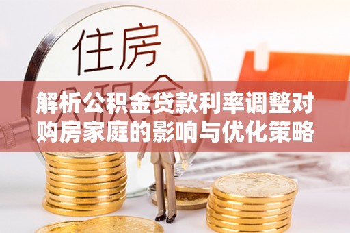 克山解析公积金贷款利率调整对购房家庭的影响与优化策略