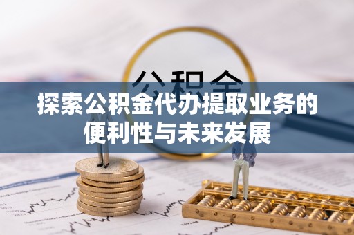 克山探索公积金代办提取业务的便利性与未来发展